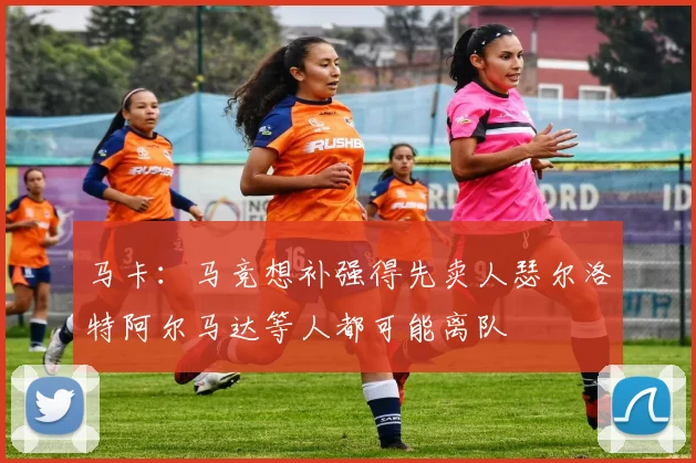 马卡：马竞想补强得先卖人瑟尔洛特阿尔马达等人都可能离队