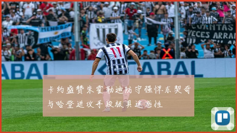 卡约盛赞朱霍勒迪防守强悍东契奇与哈登进攻手段极具迷惑性