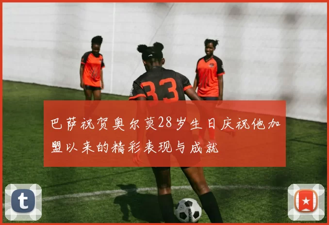 巴萨祝贺奥尔莫28岁生日庆祝他加盟以来的精彩表现与成就