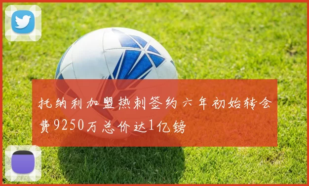托纳利加盟热刺签约六年初始转会费9250万总价达1亿镑