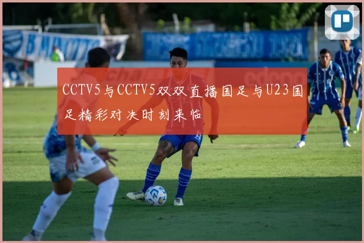 CCTV5与CCTV5双双直播国足与U23国足精彩对决时刻来临