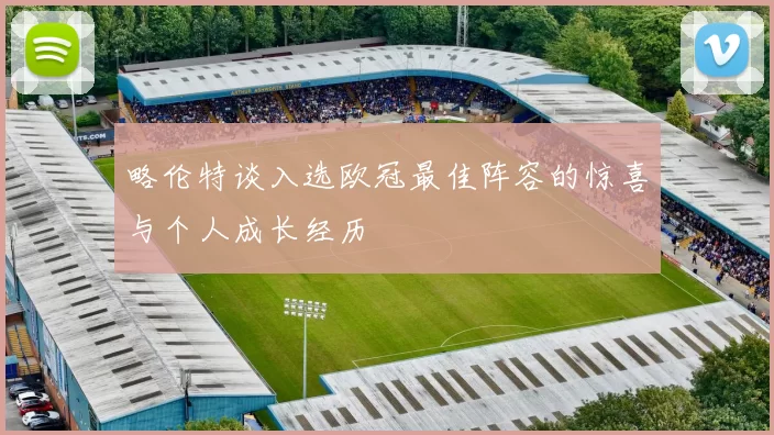 略伦特谈入选欧冠最佳阵容的惊喜与个人成长经历