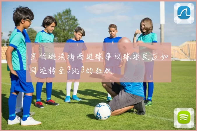 罗伯逊谈梅西进球争议球迷反应如同逆转至3比3的狂欢