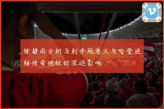 徐静雨分析马刺夺冠意义与哈登逆转传奇地位的深远影响