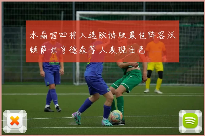 水晶宫四将入选欧协联最佳阵容沃顿萨尔亨德森等人表现出色