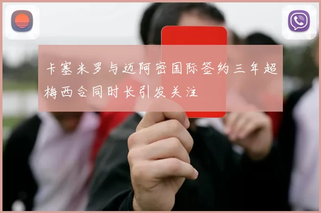 卡塞米罗与迈阿密国际签约三年超梅西合同时长引发关注