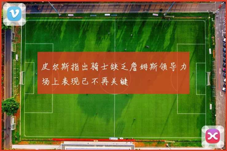 皮尔斯指出骑士缺乏詹姆斯领导力场上表现已不再关键