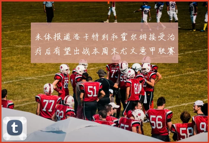 米体报道洛卡特利和霍尔姆接受治疗后有望出战本周末尤文意甲联赛