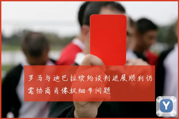 罗马与迪巴拉续约谈判进展顺利仍需协商肖像权细节问题