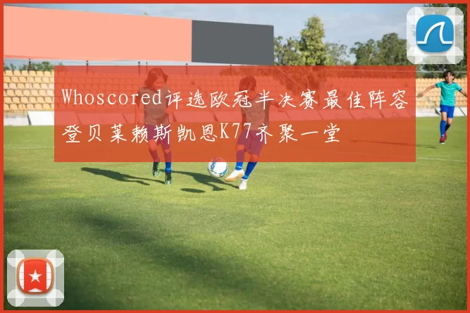 Whoscored评选欧冠半决赛最佳阵容登贝莱赖斯凯恩K77齐聚一堂
