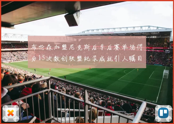 布伦森加盟尼克斯后季后赛单场得分15次数创联盟纪录成就引人瞩目