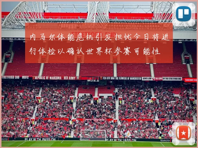 内马尔体能危机引发担忧今日将进行体检以确认世界杯参赛可能性