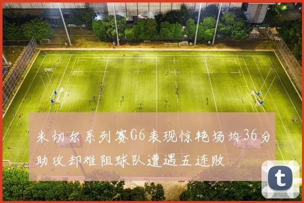 米切尔系列赛G6表现惊艳场均36分助攻却难阻球队遭遇五连败