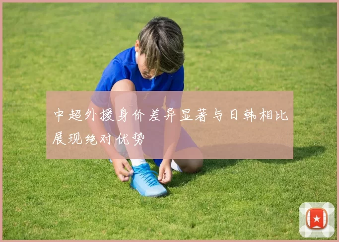 中超外援身价差异显著与日韩相比展现绝对优势