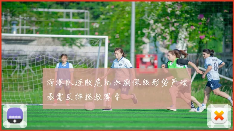 海港队连败危机加剧保级形势严峻亟需反弹拯救赛季