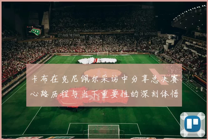 卡布在克尼佩尔采访中分享总决赛心路历程与当下重要性的深刻体悟