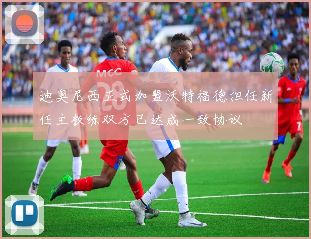 迪奥尼西正式加盟沃特福德担任新任主教练双方已达成一致协议