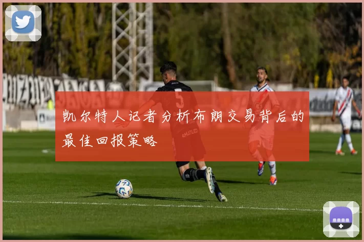 凯尔特人记者分析布朗交易背后的最佳回报策略